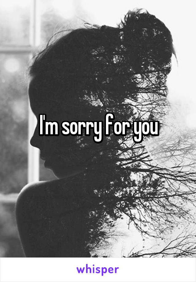 I'm sorry for you
