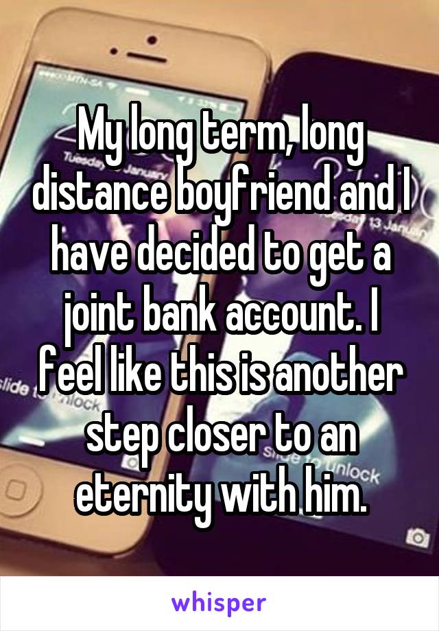 My long term, long distance boyfriend and I have decided to get a joint bank account. I feel like this is another step closer to an eternity with him.