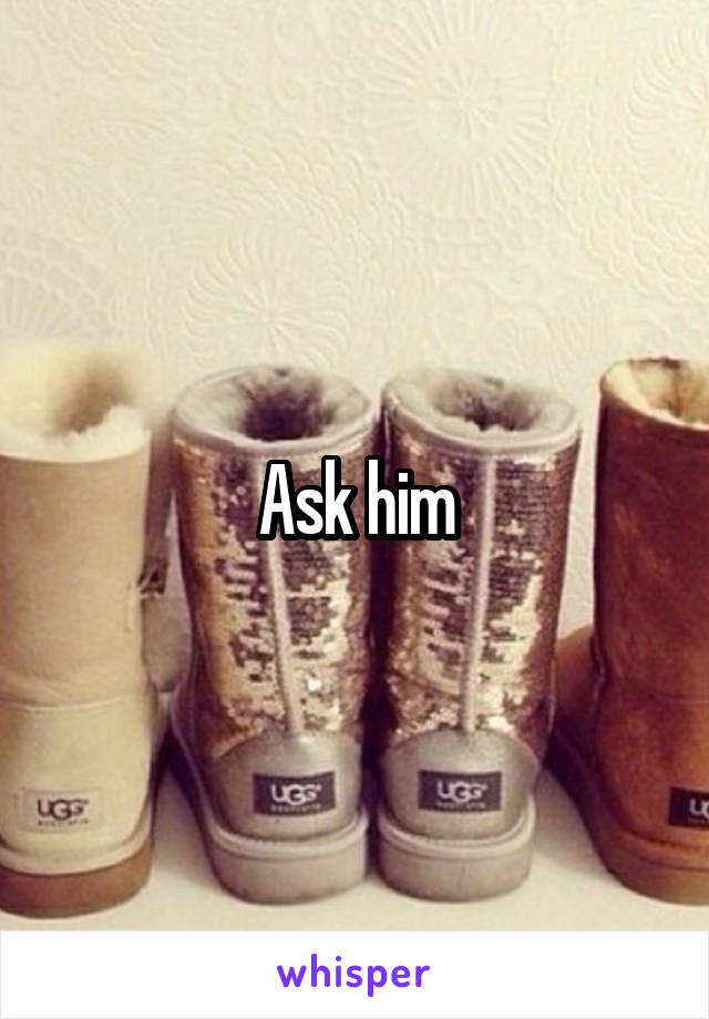 Ask him