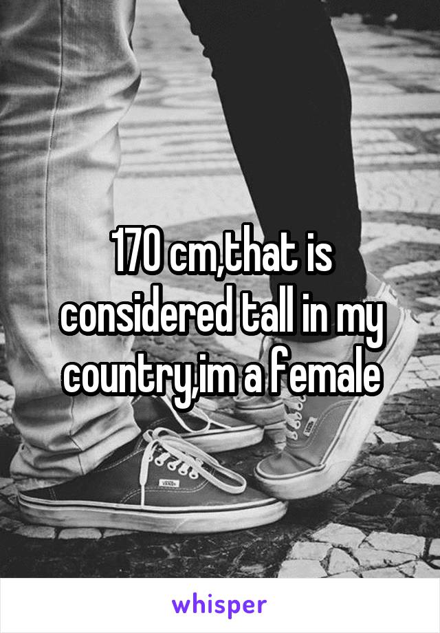 170 cm,that is considered tall in my country,im a female