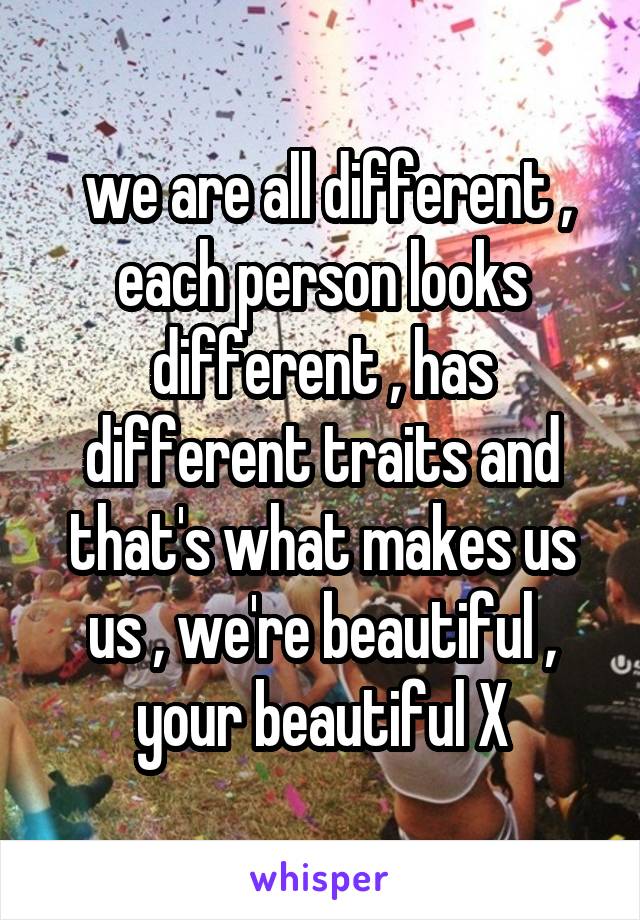  we are all different , each person looks different , has different traits and that's what makes us us , we're beautiful , your beautiful X