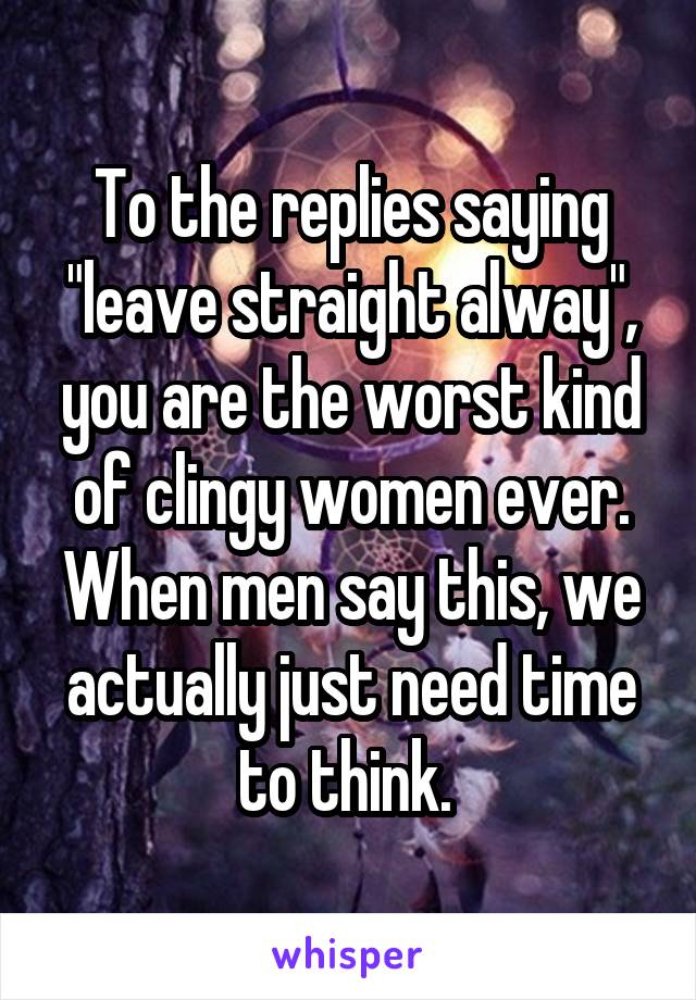 To the replies saying "leave straight alway", you are the worst kind of clingy women ever. When men say this, we actually just need time to think. 