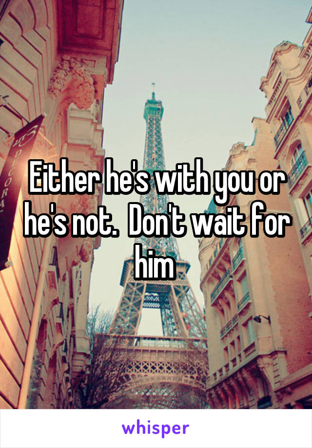 Either he's with you or he's not.  Don't wait for him 