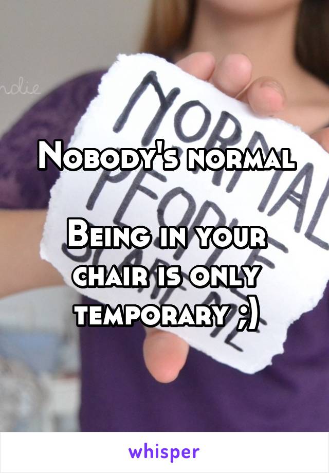 Nobody's normal

Being in your chair is only temporary ;)