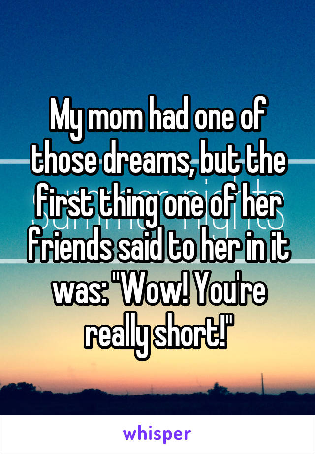 My mom had one of those dreams, but the first thing one of her friends said to her in it was: "Wow! You're really short!"