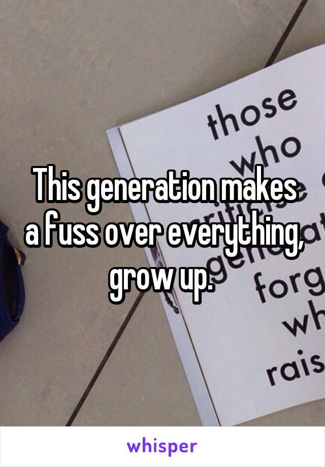 This generation makes a fuss over everything, grow up. 
