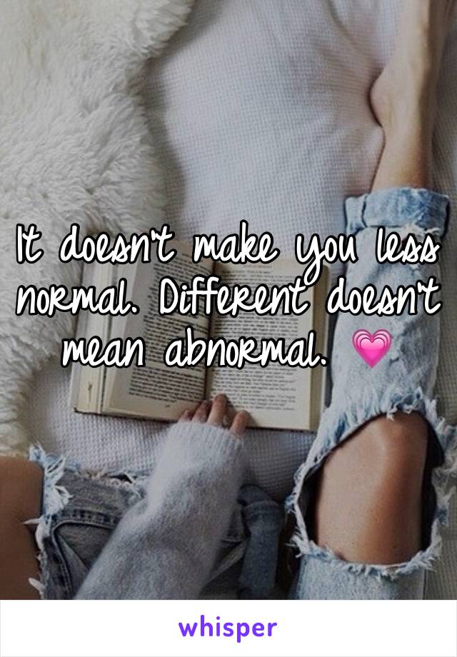 It doesn't make you less normal. Different doesn't mean abnormal. 💗