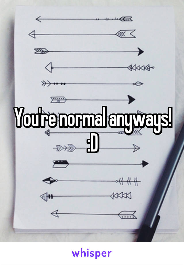 You're normal anyways! :D