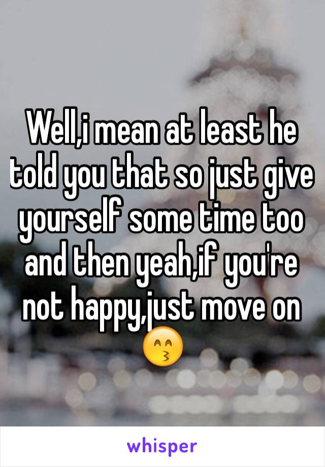 Well,i mean at least he told you that so just give yourself some time too and then yeah,if you're not happy,just move on 😙