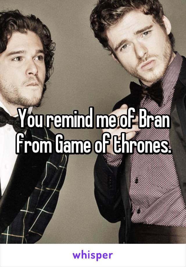 You remind me of Bran from Game of thrones.