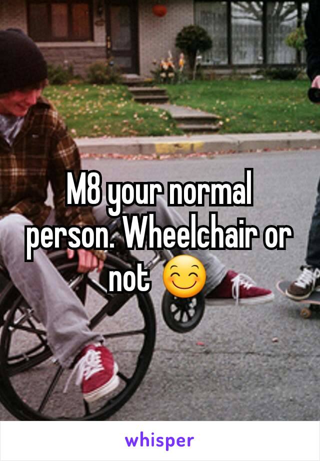 M8 your normal person. Wheelchair or not 😊