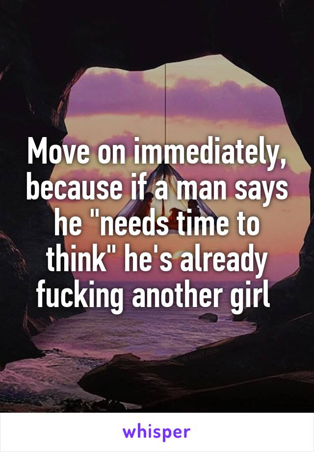 Move on immediately, because if a man says he "needs time to think" he's already fucking another girl 