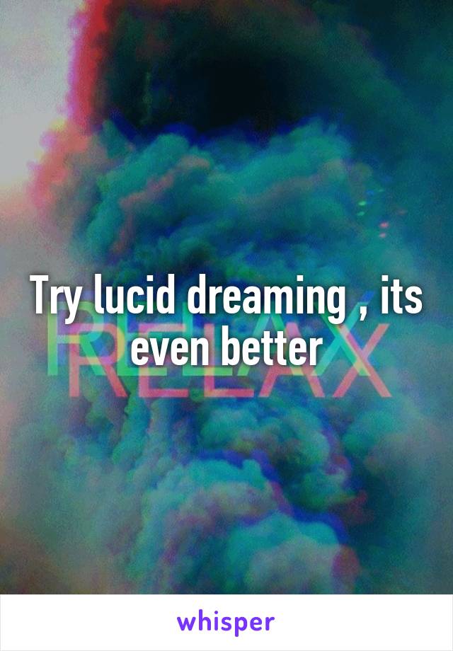 Try lucid dreaming , its even better