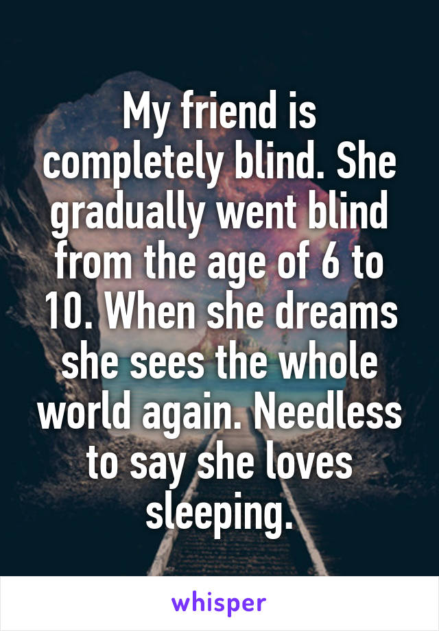 My friend is completely blind. She gradually went blind from the age of 6 to 10. When she dreams she sees the whole world again. Needless to say she loves sleeping.