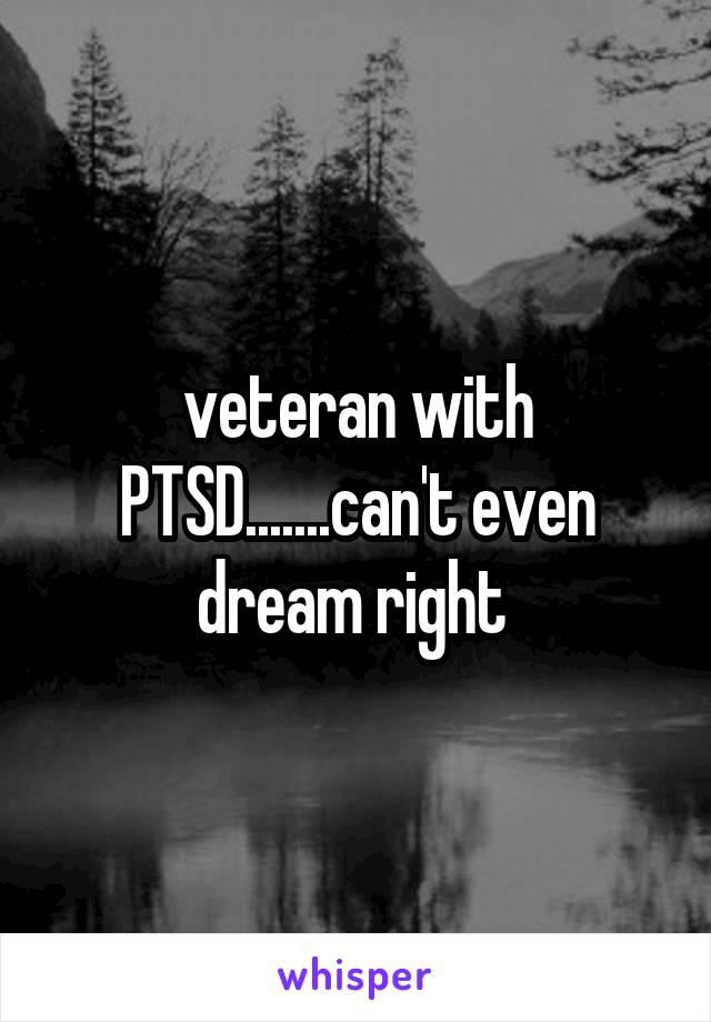 veteran with PTSD.......can't even dream right 