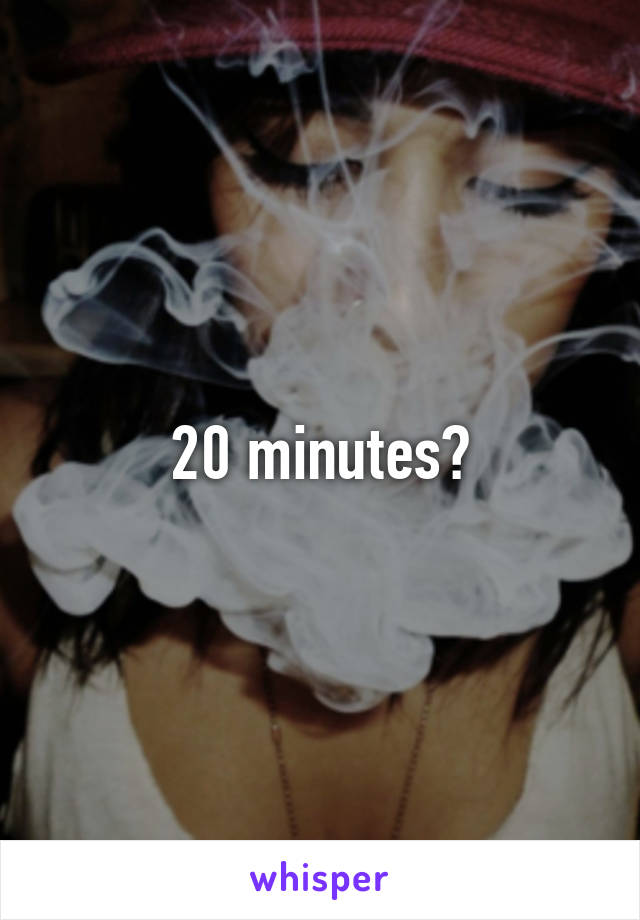 20 minutes?