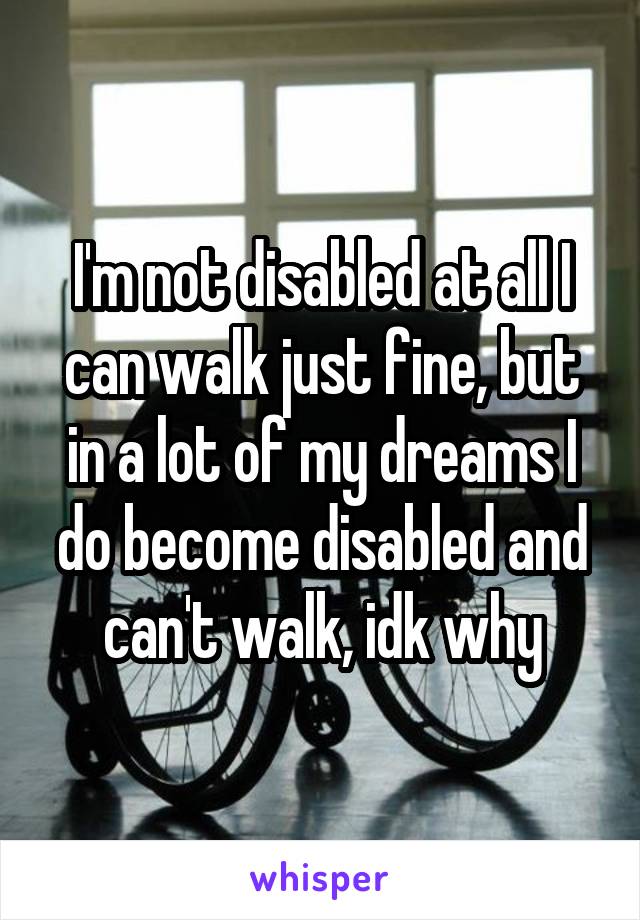 I'm not disabled at all I can walk just fine, but in a lot of my dreams I do become disabled and can't walk, idk why