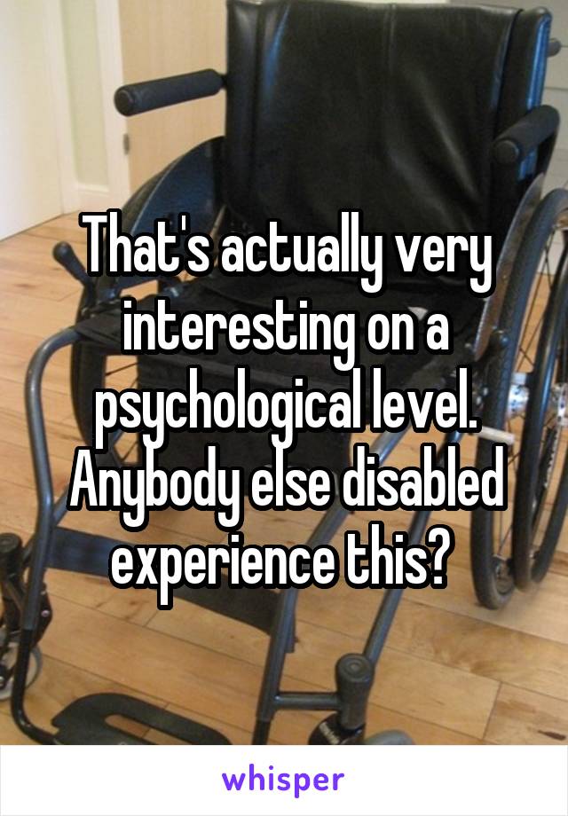 That's actually very interesting on a psychological level. Anybody else disabled experience this? 