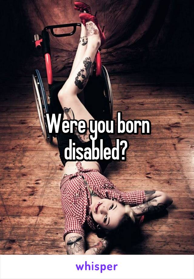 Were you born disabled? 