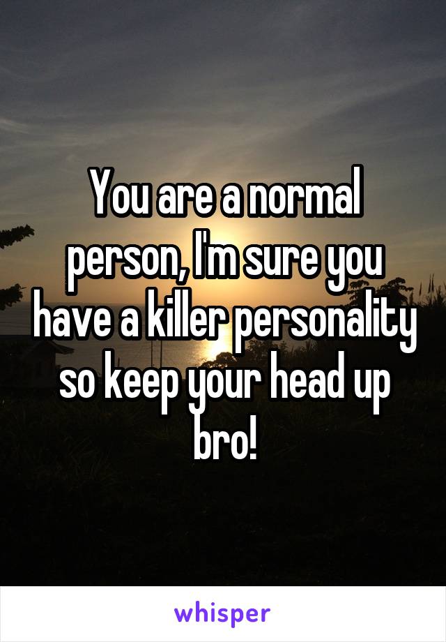 You are a normal person, I'm sure you have a killer personality so keep your head up bro!