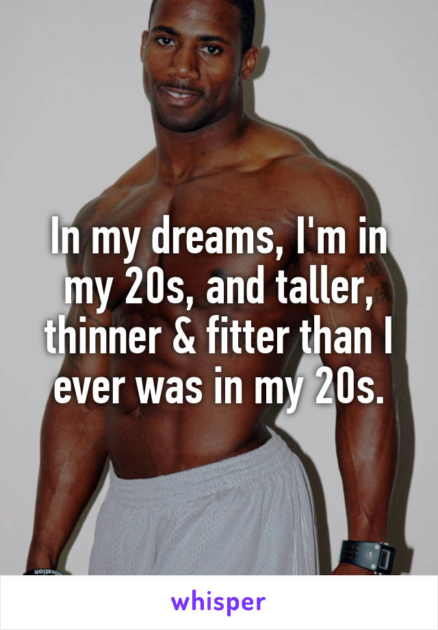 In my dreams, I'm in my 20s, and taller, thinner & fitter than I ever was in my 20s.