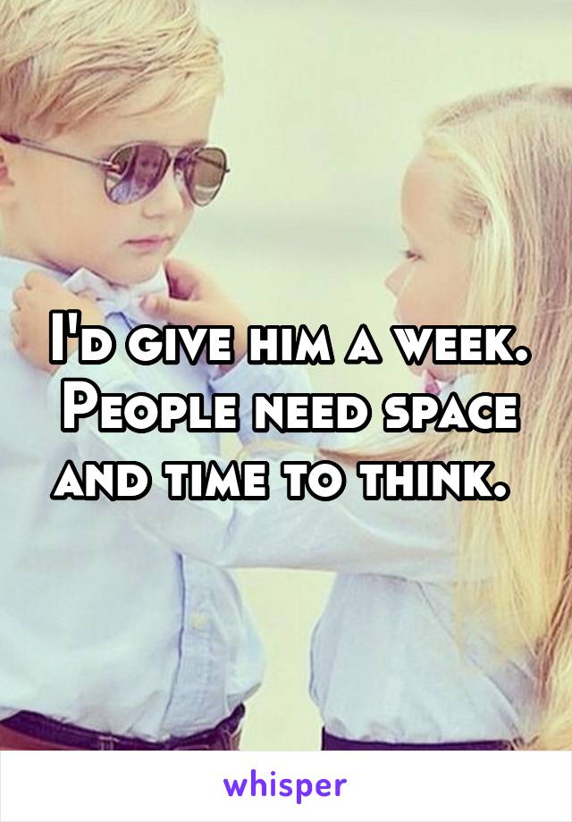 I'd give him a week. People need space and time to think. 