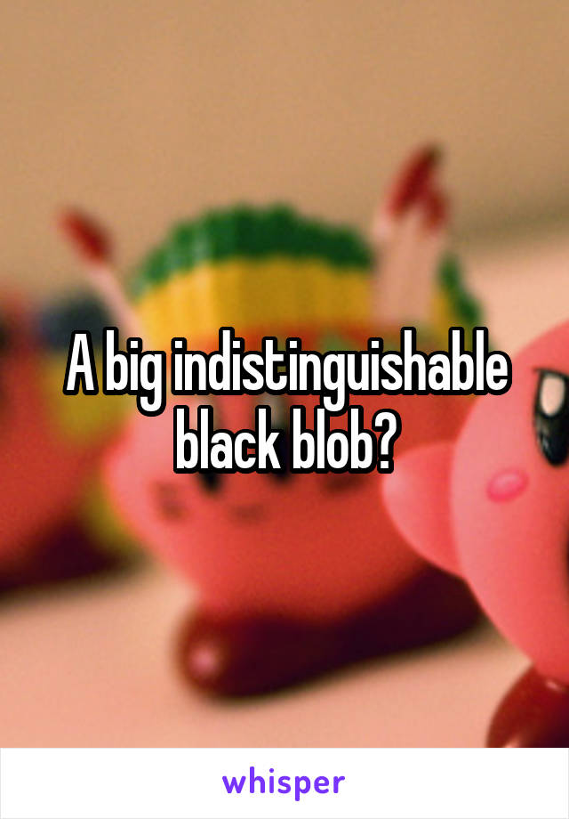 A big indistinguishable black blob?