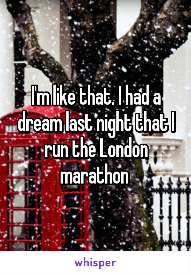 I'm like that. I had a dream last night that I run the London marathon 