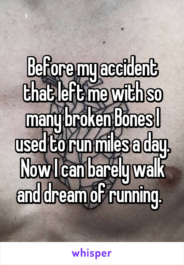 Before my accident that left me with so many broken Bones I used to run miles a day. Now I can barely walk and dream of running.  