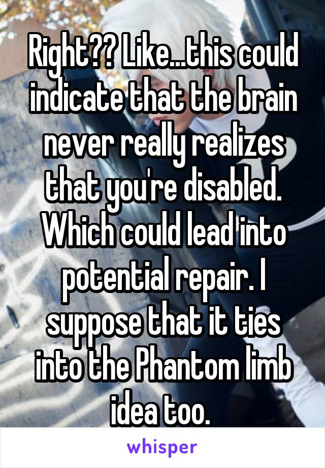 Right?? Like...this could indicate that the brain never really realizes that you're disabled. Which could lead into potential repair. I suppose that it ties into the Phantom limb idea too. 