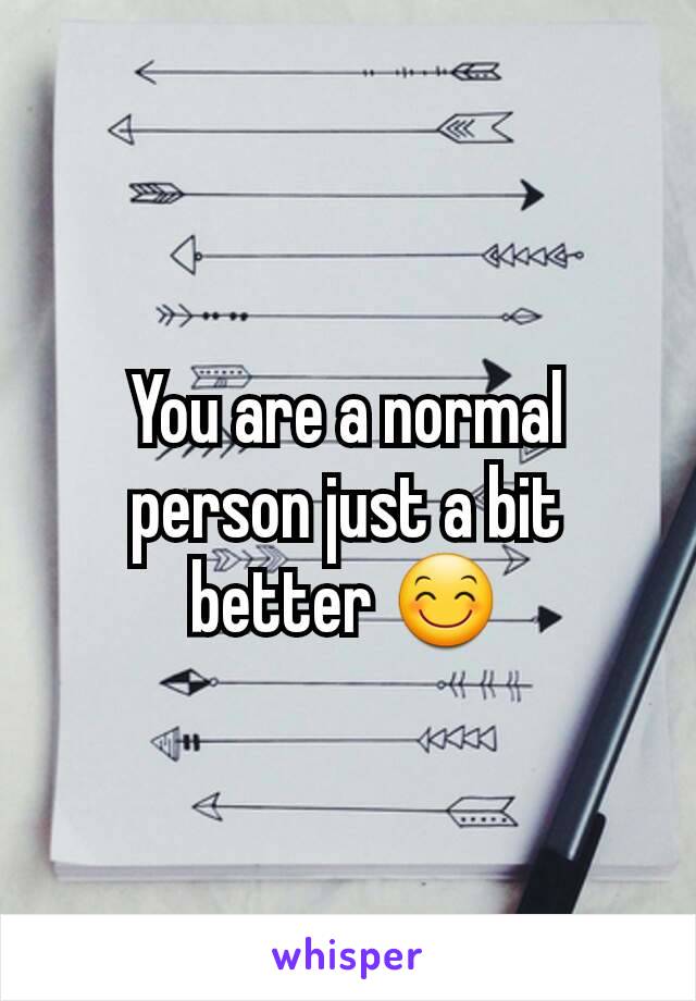 You are a normal person just a bit better 😊