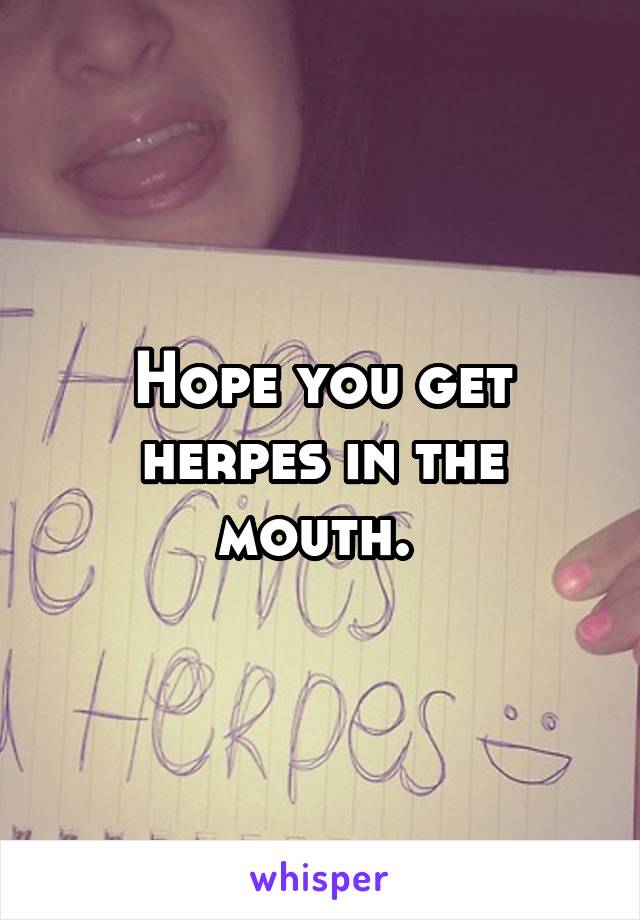 Hope you get herpes in the mouth. 