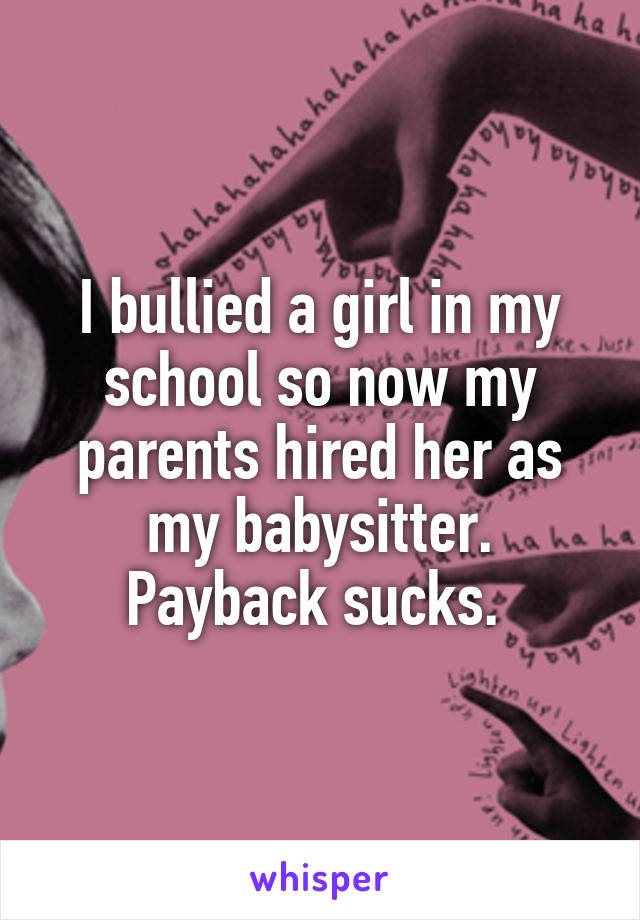 I bullied a girl in my school so now my parents hired her as my babysitter. Payback sucks. 