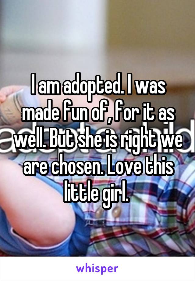 I am adopted. I was made fun of, for it as well. But she is right we are chosen. Love this little girl. 