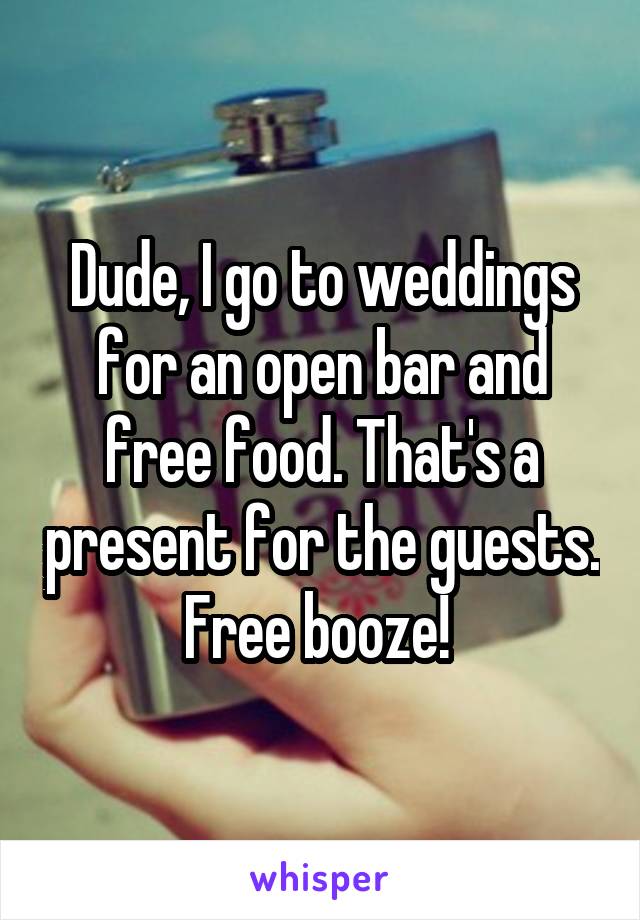 Dude, I go to weddings for an open bar and free food. That's a present for the guests. Free booze! 