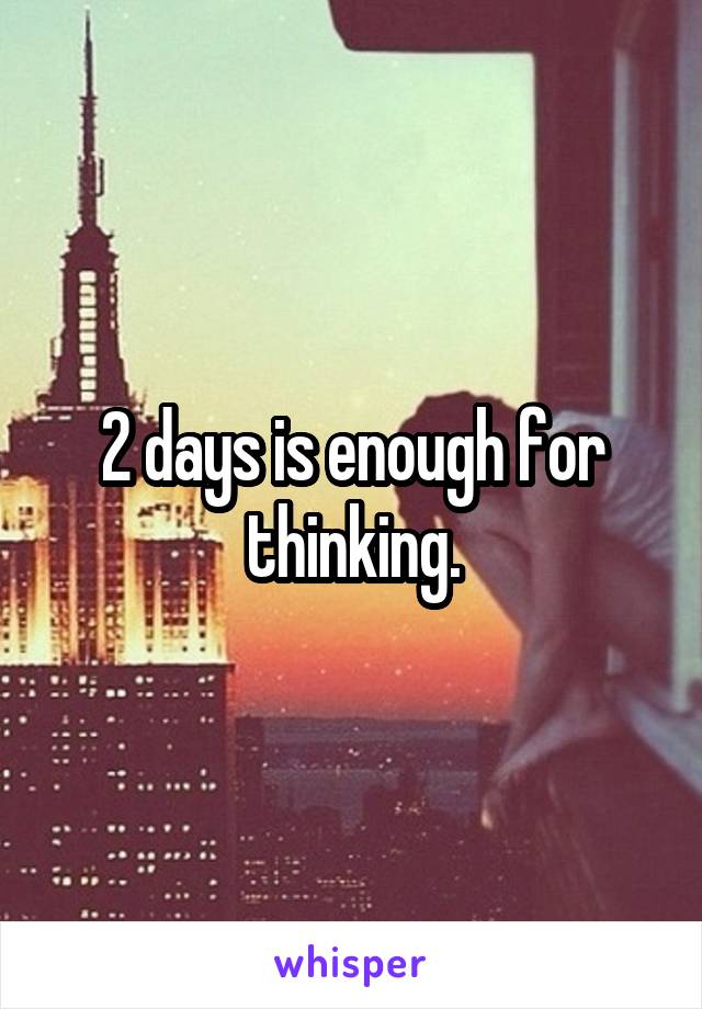 2 days is enough for thinking.