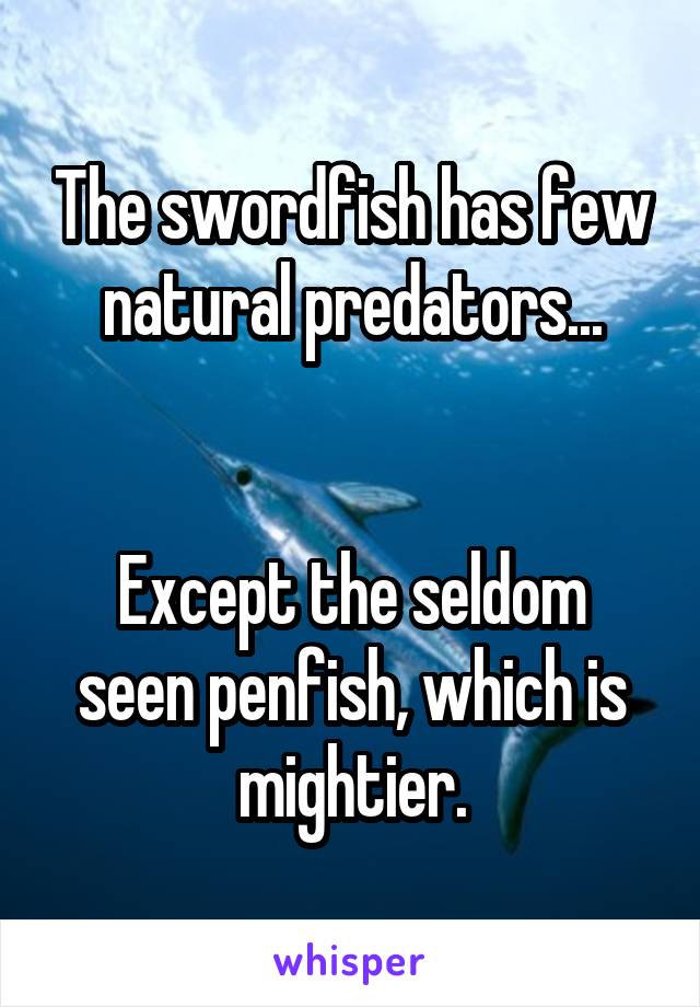The swordfish has few natural predators Except the seldom seen penfish,  which is mightier.