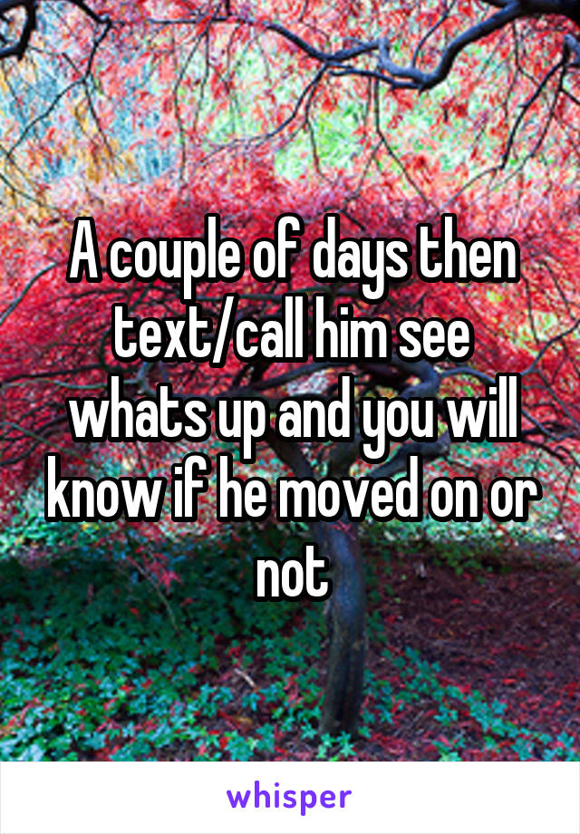 A couple of days then text/call him see whats up and you will know if he moved on or not