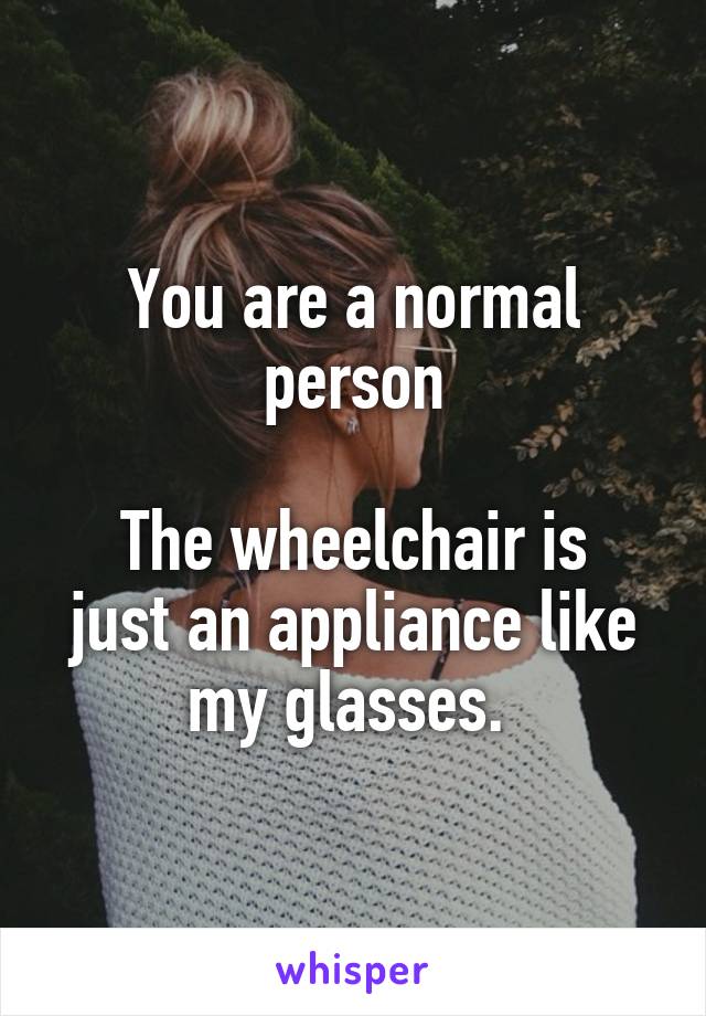 You are a normal person

The wheelchair is just an appliance like my glasses. 