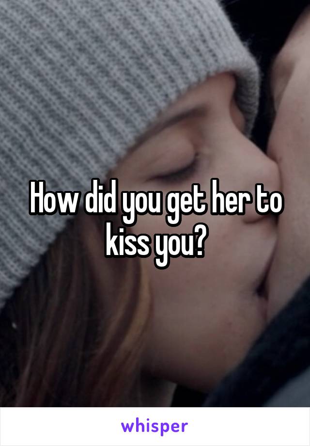 How did you get her to kiss you?