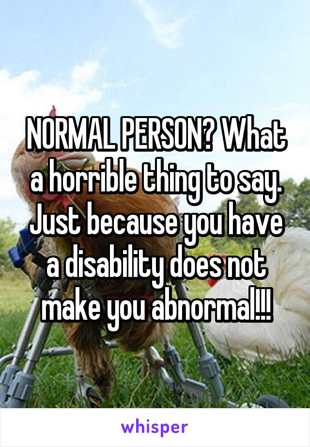 NORMAL PERSON? What a horrible thing to say. Just because you have a disability does not make you abnormal!!!