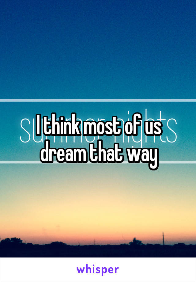 I think most of us dream that way