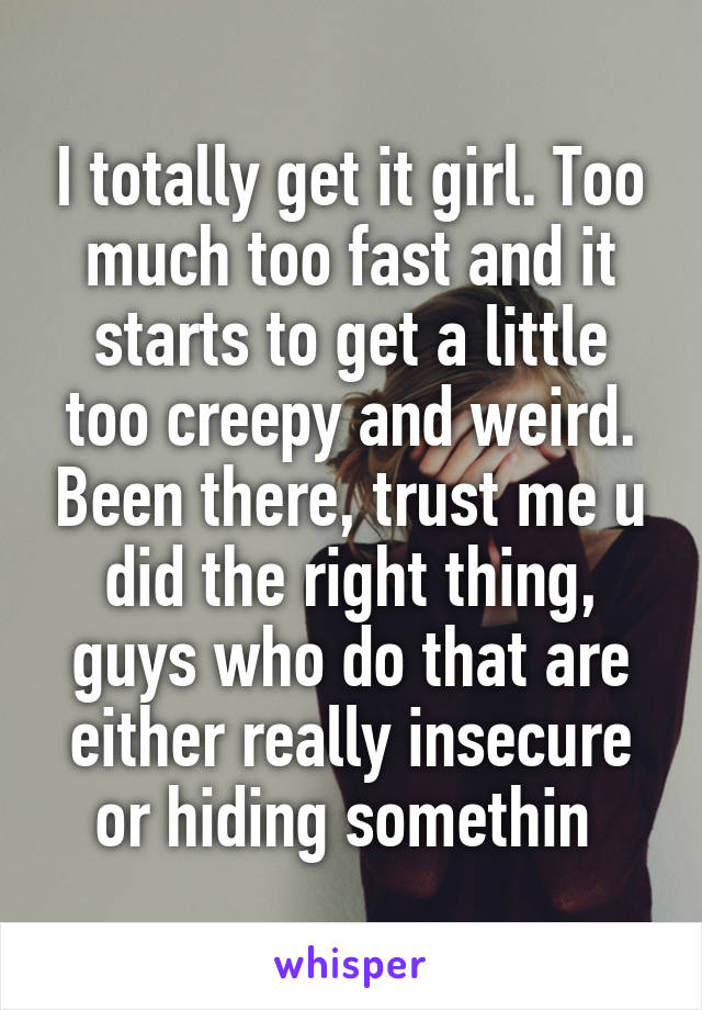 I totally get it girl. Too much too fast and it starts to get a little too creepy and weird. Been there, trust me u did the right thing, guys who do that are either really insecure or hiding somethin 