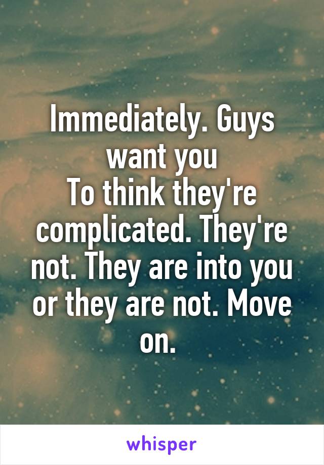 Immediately. Guys want you
To think they're complicated. They're not. They are into you or they are not. Move on. 