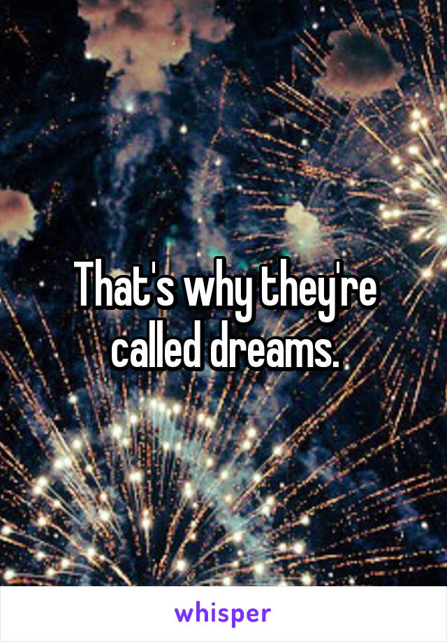 That's why they're called dreams.