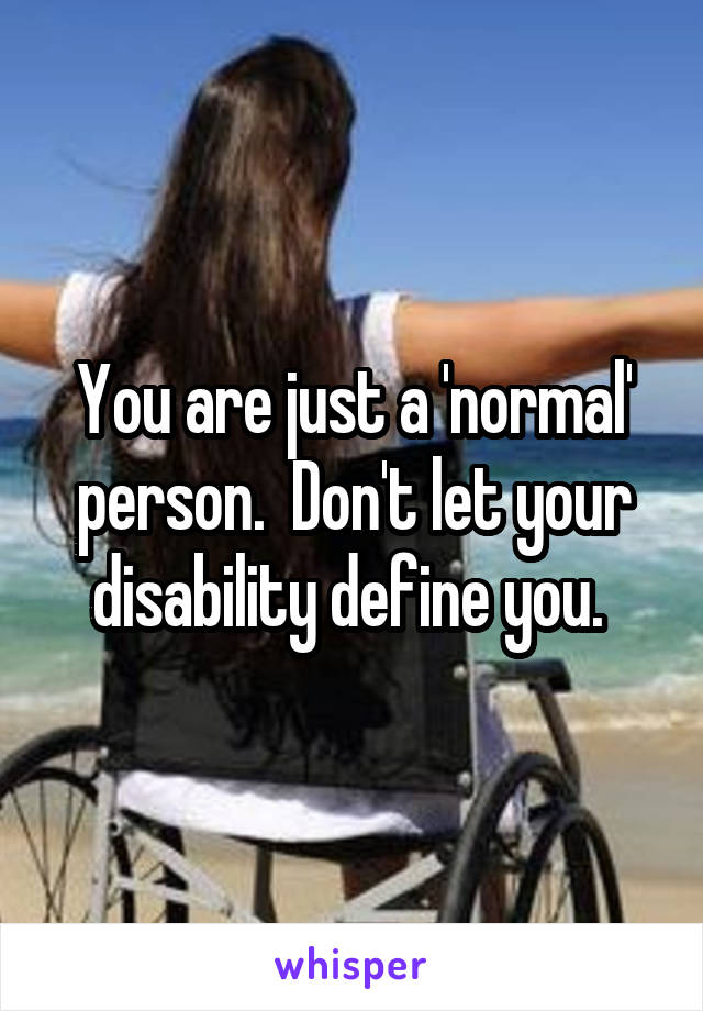 You are just a 'normal' person.  Don't let your disability define you. 