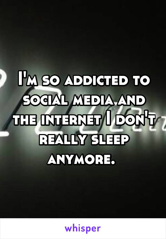 I'm so addicted to social media and the internet I don't really sleep anymore. 