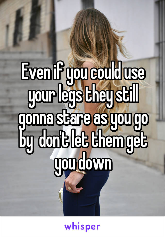 Even if you could use your legs they still gonna stare as you go by  don't let them get you down