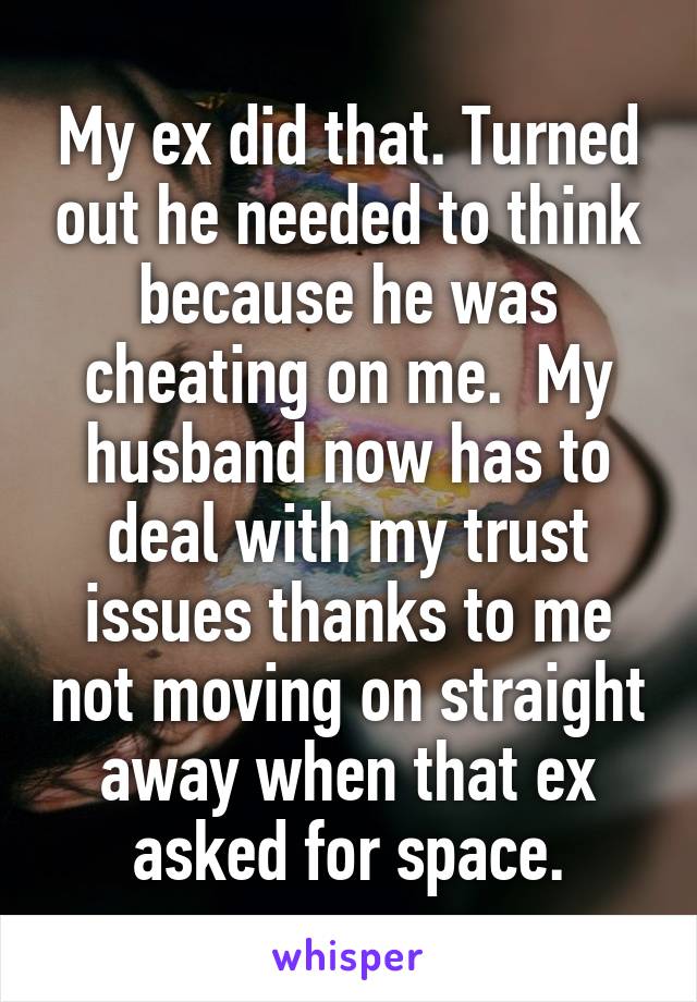My ex did that. Turned out he needed to think because he was cheating on me.  My husband now has to deal with my trust issues thanks to me not moving on straight away when that ex asked for space.