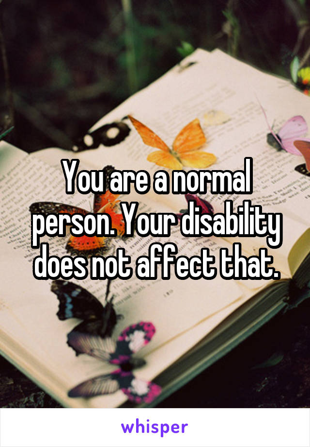 You are a normal person. Your disability does not affect that.